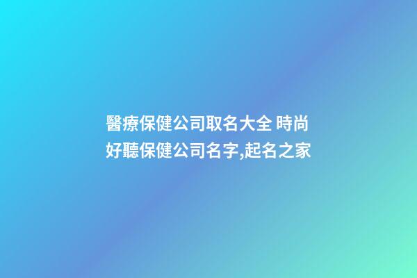 醫療保健公司取名大全 時尚好聽保健公司名字,起名之家-第1張-公司起名-玄機派